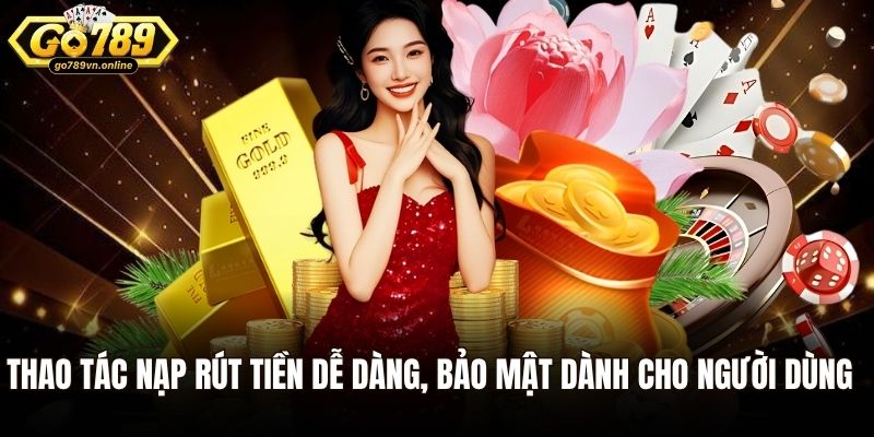 Thao tác nạp rút tiền dễ dàng, bảo mật dành cho người dùng