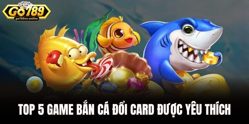 Game Bắn Cá Đổi Card – Trúng Đậm Như Mơ, Tiền Về Đầy Ví 2 Top 5 game bắn cá đổi card được yêu thích